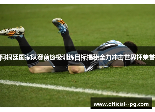 阿根廷国家队赛前终极训练目标揭秘全力冲击世界杯荣誉 阿根廷国家队赛前终极训练目标揭秘全力冲击世界杯荣誉