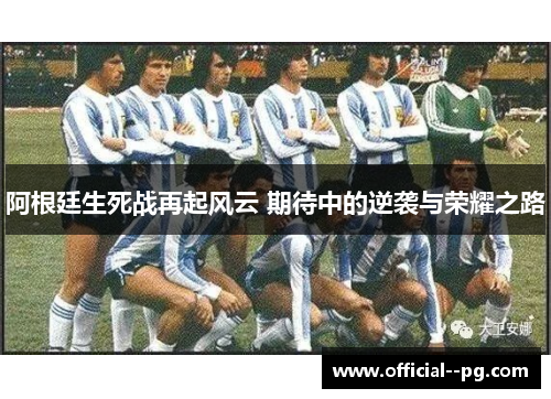阿根廷生死战再起风云 期待中的逆袭与荣耀之路