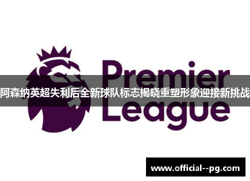 阿森纳英超失利后全新球队标志揭晓重塑形象迎接新挑战 阿森纳英超失利后全新球队标志揭晓重塑形象迎接新挑战
