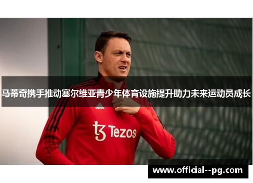 马蒂奇携手推动塞尔维亚青少年体育设施提升助力未来运动员成长