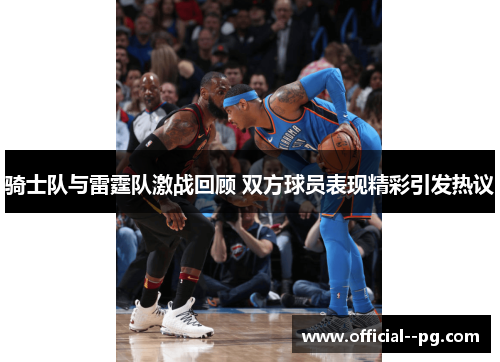 骑士队与雷霆队激战回顾 双方球员表现精彩引发热议
