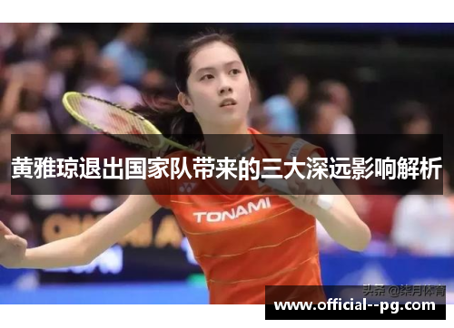 黄雅琼退出国家队带来的三大深远影响解析 黄雅琼退出国家队带来的三大深远影响解析