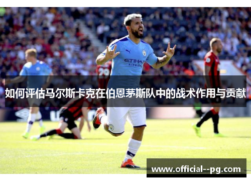 如何评估马尔斯卡克在伯恩茅斯队中的战术作用与贡献 如何评估马尔斯卡克在伯恩茅斯队中的战术作用与贡献