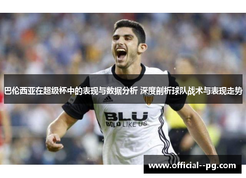 巴伦西亚在超级杯中的表现与数据分析 深度剖析球队战术与表现走势
