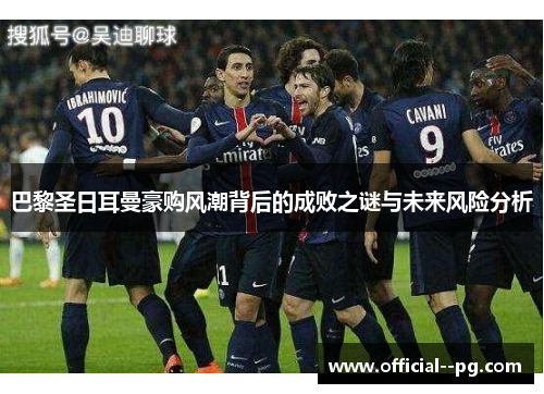 巴黎圣日耳曼豪购风潮背后的成败之谜与未来风险分析 巴黎圣日耳曼豪购风潮背后的成败之谜与未来风险分析