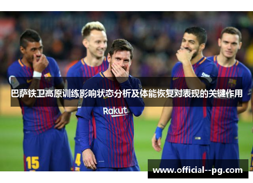 巴萨铁卫高原训练影响状态分析及体能恢复对表现的关键作用 巴萨铁卫高原训练影响状态分析及体能恢复对表现的关键作用