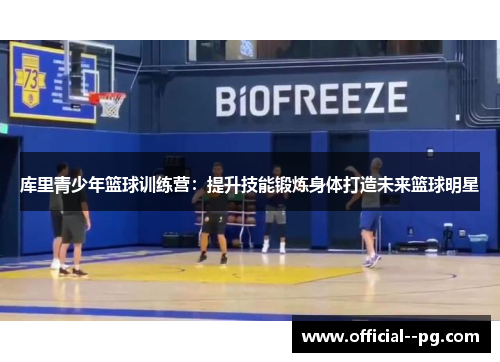 库里青少年篮球训练营：提升技能锻炼身体打造未来篮球明星