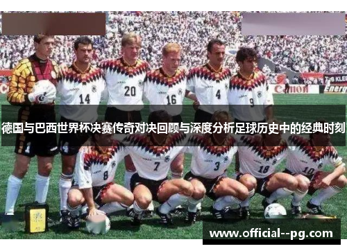 德国与巴西世界杯决赛传奇对决回顾与深度分析足球历史中的经典时刻