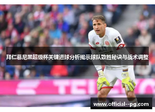 拜仁慕尼黑超级杯关键进球分析揭示球队致胜秘诀与战术调整 拜仁慕尼黑超级杯关键进球分析揭示球队致胜秘诀与战术调整