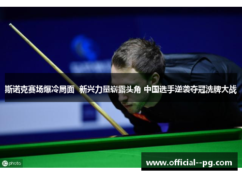 斯诺克赛场爆冷局面  新兴力量崭露头角 中国选手逆袭夺冠洗牌大战