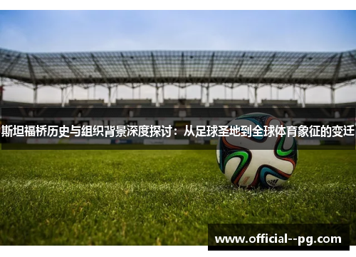 斯坦福桥历史与组织背景深度探讨：从足球圣地到全球体育象征的变迁