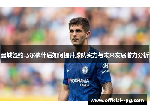 曼城签约马尔穆什后如何提升球队实力与未来发展潜力分析