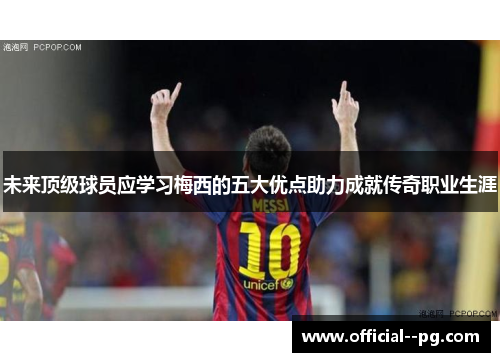 未来顶级球员应学习梅西的五大优点助力成就传奇职业生涯 未来顶级球员应学习梅西的五大优点助力成就传奇职业生涯