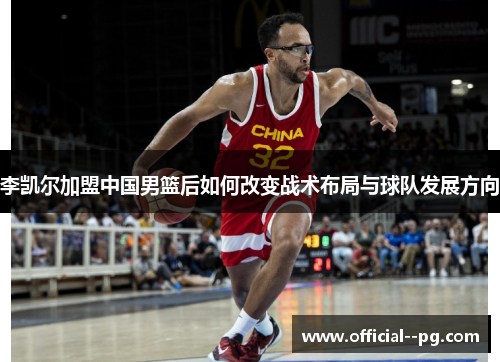 李凯尔加盟中国男篮后如何改变战术布局与球队发展方向 李凯尔加盟中国男篮后如何改变战术布局与球队发展方向