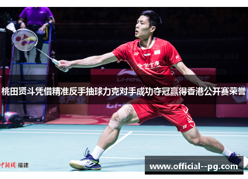 桃田贤斗凭借精准反手抽球力克对手成功夺冠赢得香港公开赛荣誉 桃田贤斗凭借精准反手抽球力克对手成功夺冠赢得香港公开赛荣誉