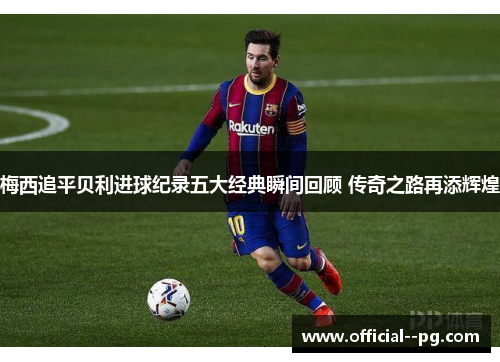 梅西追平贝利进球纪录五大经典瞬间回顾 传奇之路再添辉煌 梅西追平贝利进球纪录五大经典瞬间回顾 传奇之路再添辉煌