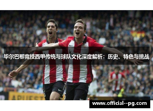 毕尔巴鄂竞技西甲传统与球队文化深度解析：历史、特色与挑战