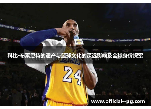 科比·布莱恩特的遗产与篮球文化的深远影响及全球身价探索