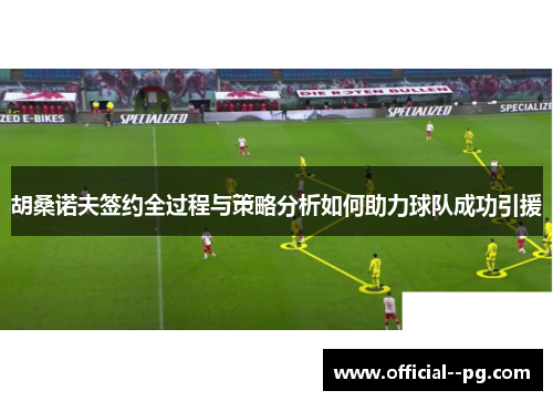 胡桑诺夫签约全过程与策略分析如何助力球队成功引援