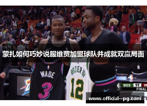 蒙扎如何巧妙说服维贾加盟球队并成就双赢局面 蒙扎如何巧妙说服维贾加盟球队并成就双赢局面