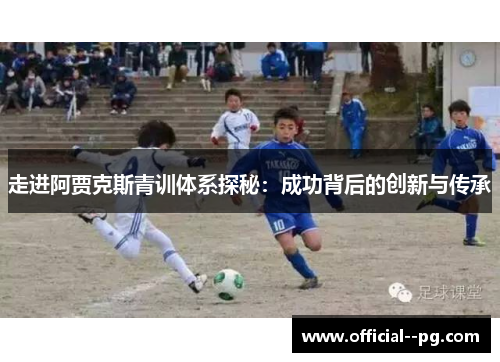 走进阿贾克斯青训体系探秘：成功背后的创新与传承