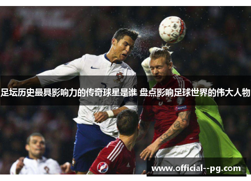 足坛历史最具影响力的传奇球星是谁 盘点影响足球世界的伟大人物