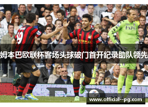 姆本巴欧联杯客场头球破门首开纪录助队领先 姆本巴欧联杯客场头球破门首开纪录助队领先