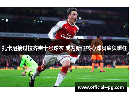 扎卡尼接过拉齐奥十号球衣 成为新任核心球员肩负重任 扎卡尼接过拉齐奥十号球衣 成为新任核心球员肩负重任