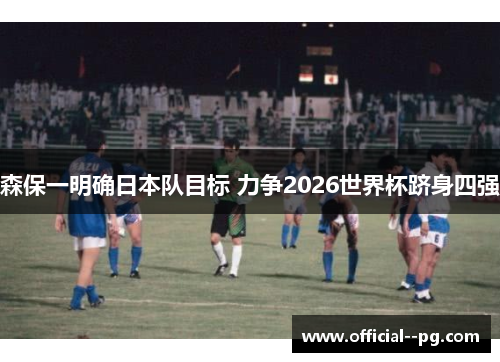 森保一明确日本队目标 力争2026世界杯跻身四强
