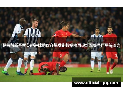萨拉赫新赛季英超进球助攻齐爆发跑数据榜再现红军头号巨星统治力