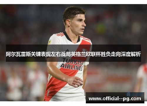 阿尔瓦雷斯关键表现左右战局英格兰欧联杯胜负走向深度解析