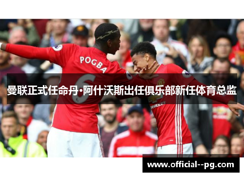 曼联正式任命丹·阿什沃斯出任俱乐部新任体育总监 曼联正式任命丹·阿什沃斯出任俱乐部新任体育总监