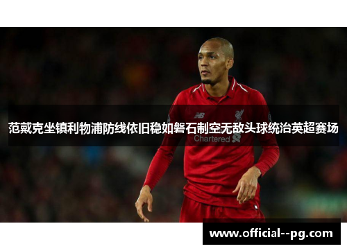 范戴克坐镇利物浦防线依旧稳如磐石制空无敌头球统治英超赛场 范戴克坐镇利物浦防线依旧稳如磐石制空无敌头球统治英超赛场