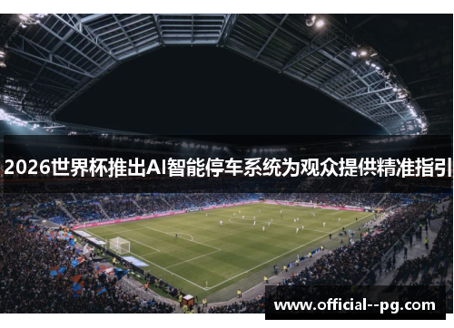 2026世界杯推出AI智能停车系统为观众提供精准指引 2026世界杯推出AI智能停车系统为观众提供精准指引