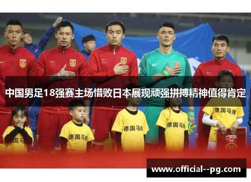 中国男足18强赛主场惜败日本展现顽强拼搏精神值得肯定 中国男足18强赛主场惜败日本展现顽强拼搏精神值得肯定