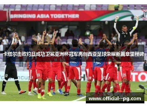 卡塔尔击败约旦成功卫冕亚洲杯冠军再创西亚足球荣耀新篇章里程碑 卡塔尔击败约旦成功卫冕亚洲杯冠军再创西亚足球荣耀新篇章里程碑