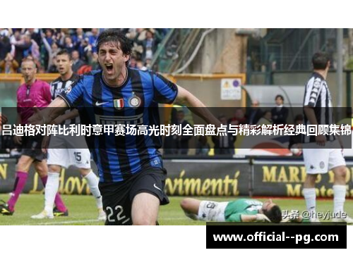 吕迪格对阵比利时意甲赛场高光时刻全面盘点与精彩解析经典回顾集锦 吕迪格对阵比利时意甲赛场高光时刻全面盘点与精彩解析经典回顾集锦