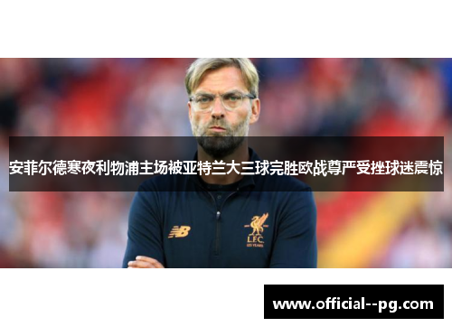 安菲尔德寒夜利物浦主场被亚特兰大三球完胜欧战尊严受挫球迷震惊