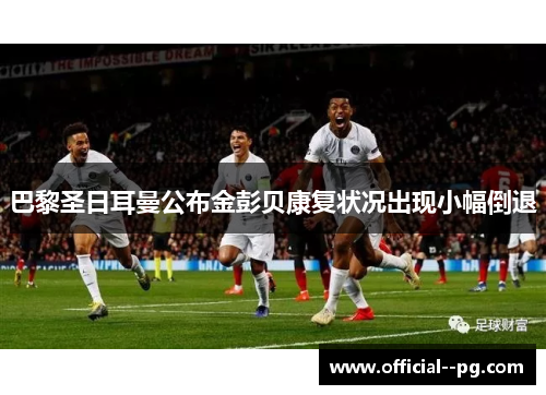 巴黎圣日耳曼公布金彭贝康复状况出现小幅倒退 巴黎圣日耳曼公布金彭贝康复状况出现小幅倒退