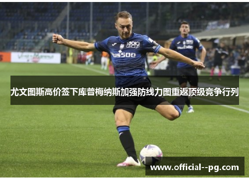尤文图斯高价签下库普梅纳斯加强防线力图重返顶级竞争行列 尤文图斯高价签下库普梅纳斯加强防线力图重返顶级竞争行列