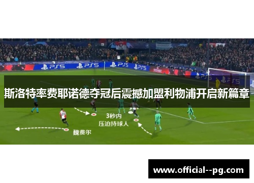 斯洛特率费耶诺德夺冠后震撼加盟利物浦开启新篇章