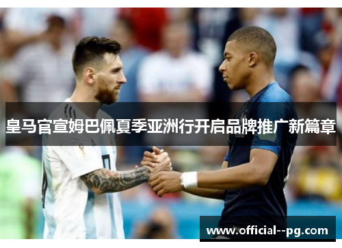 皇马官宣姆巴佩夏季亚洲行开启品牌推广新篇章