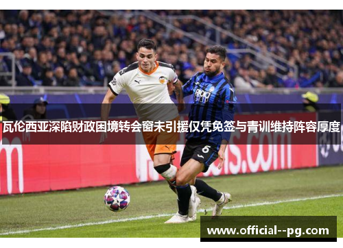 瓦伦西亚深陷财政困境转会窗未引援仅凭免签与青训维持阵容厚度 瓦伦西亚深陷财政困境转会窗未引援仅凭免签与青训维持阵容厚度