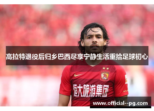 高拉特退役后归乡巴西尽享宁静生活重拾足球初心 高拉特退役后归乡巴西尽享宁静生活重拾足球初心